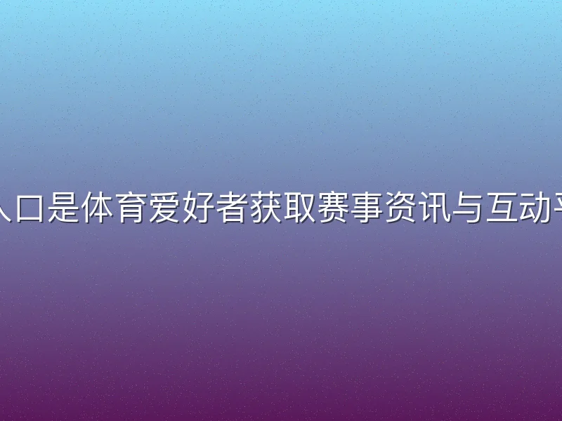 江南体育登录入口是体育爱好者获取赛事资讯与互动平台的关键通道